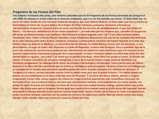 Pregonero de las Fiestas del Pilar  Tras haberlo rechazado años atrás, José Antonio Labordeta ejerció de Pregonero de las fiestas patronales de Zaragoza el año 2009. Se destacó su visión crítica de la situación aragonesa, que a la vez fue tomada con humor. El texto leído fue : De parte del señor alcalde de esta inmortal ciudad de Zaragoza, don Juan Alberto Belloch, se hace saber que hoy se inician las festividades en honor de nuestra Señora de la Virgen del Pilar. Paisanas y paisanos, forasteras y forasteros; extraterrestres en general: Estamos sobre un suelo con más de dos mil años de aantigüedad por el que han vivido los Iberos, —los famosos saldubienses de las cantas populares—, arrumbrados por los romanos que, cansados de las guerras del norte, se asentaron aquí y nos fundaron: Nos llamaron la Caesaraugusta, ¡casi "ná"! Y con ellos tuvimos Cardo y Decúmena, Foro, Teatro y Puerto Fluvial, Murallas y Coso. Estábamos dispuestos a ser una de las ciudades más hermosas de la urbe romana; pero entre árabes, cristianos, franceses y constructores recientes nos fueron dejando en la más viva pelota: Unos nos dejaron la Aljafería, y la denominación de Albaida, la ciudad blanca; menos mal: los franceses, si nos descuidamos. en lugar de haber sido Waterloo la tumba de Napoleón, hubiera sido Zaragoza. Pero si quedaba algo de la gran urbe romana los constructores acabaron tan radicalmente con todos los restos históricos, que ni la mayoría de los palacios renacentistas soportaron la piqueta de la especulación: la vieja e histórica ciudad sucumbió bajo tanto derribo: Donde había un agujero, ¡una casa! Y así hasta que se pinchó la burbuja: ¡Pum! Pero nos queda el humor, el sentido del humor: El humor surrealista de ser puros monegrinos y hacer de la huerta nuestra mejor señal de identidad: Los tomaticos zaragozanos, los alberges de la ribera, las ciruelas y las lechugas y las borrajas. Todo a punto para ser felices. Bajamos a la ribera del Ebro pensando que es el Sena y, nostálgicos centroeuropeos, miramos el Huerva y el Gállego con la nostalgia de los canales que atraviesan aquellos países del norte. Cuando volvemos a la realidad nos decimos: A Zaragoza o al charco, porque menudas narices tiene tu padre como para que le quiten la boina. Y lo habían dejado en pelota viva los asaltadores en la ahora civilizada zona de Pinseque. Y así entre derribos y solares, ailantos y alegría, imaginación y buen rollo, somos capaces de criticarnos a tope mientras soportamos este maravilloso clima que nos derrumba el sol, nos arrastra al cierzo y nos hace que una jota bien cantada, en la suavidad de una noche serena, nos ponga los pelos de punta y la nostalgia nos llene de ternura por esta ciudad romana, arábiga, judeocristiana que podía haber sido Roma pero que es Zaragoza: Somos igual que nuestra tierra suaves como la arcilla duros del roquedal. Hemos atravesado el tiempo dejando en los secanos nuestra lucha total. Vamos a hacer con el futuro un canto a la esperanza y poder encontrar tiempos cubiertos con las manos los rostros y los labios que sueñan libertad. Somos como esos viejos árboles. Señor alcalde: Ojico con el tranvía y vivan las fiestas del Pilar. 