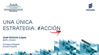 José Antonio López
@JAL_ericsson
Consejero Delegado
Ericsson España
UNA única
estrategia: #acción
 