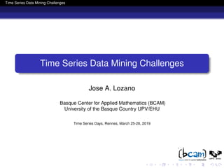 Time Series Data Mining Challenges
Time Series Data Mining Challenges
Jose A. Lozano
Basque Center for Applied Mathematics (BCAM)
University of the Basque Country UPV/EHU
Time Series Days, Rennes, March 25-26, 2019
 