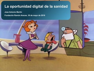 Jose Antonio Martin
Fundación Ramón Areces, 30 de mayo de 2016
La oportunidad digital de la sanidad
 