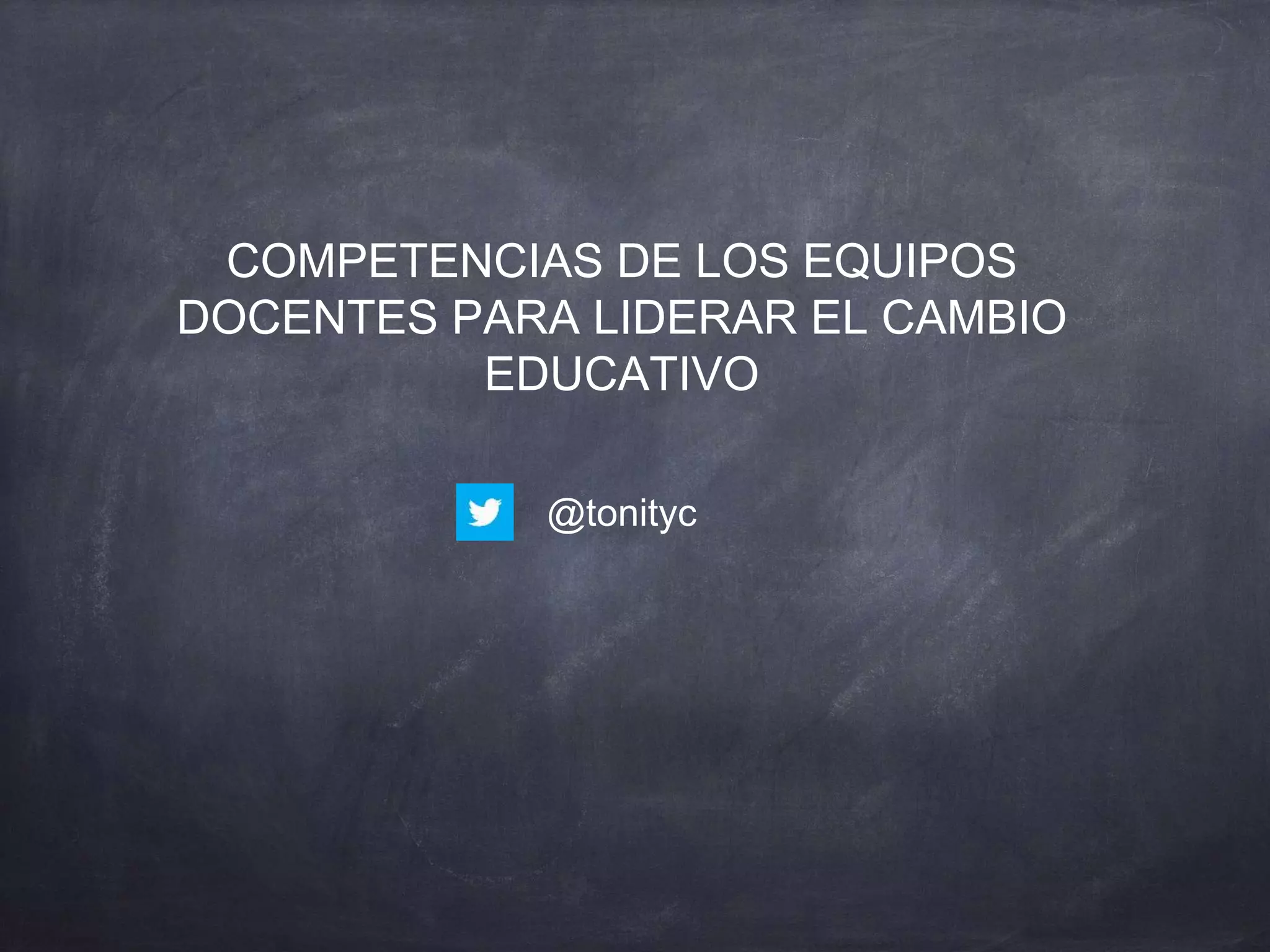COMPETENCIAS DE LOS EQUIPOS
DOCENTES PARA LIDERAR EL CAMBIO
EDUCATIVO
@tonityc