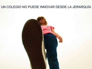 UN COLEGIO NO PUEDE INNOVAR DESDE LA JERARQUÍA
 