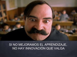 SI NO MEJORAMOS EL APRENDIZAJE,
NO HAY INNOVACIÓN QUE VALGA
 
