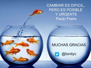 CAMBIAR ES DIFíCIL,
PERO ES POSIBLE
Y URGENTE
Paulo Freire
MUCHAS GRACIAS
@tonityc
 