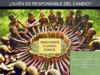 INNOVAMOS
CUANDO
SOMOS
¿QUIÉN ES RESPONSABLE DEL CAMBIO?
Hay una transformación del
colegio
si hay una transformación del
claustro
 