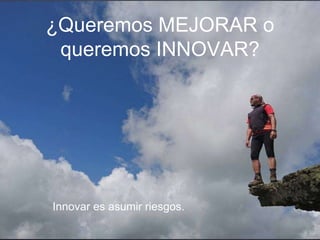 ¿Queremos MEJORAR o
queremos INNOVAR?
Innovar es asumir riesgos.
 