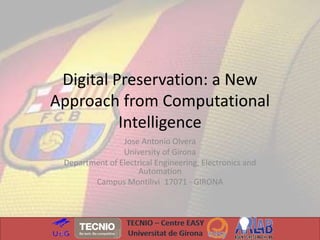 Digital Preservation: a New 
Approach from Computational 
Intelligence 
Jose Antonio Olvera 
University of Girona 
Department of Electrical Engineering, Electronics and 
Automation 
Campus Montilivi 17071 - GIRONA 
1 
 