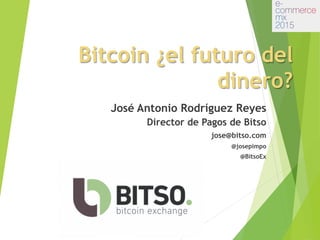 Bitcoin ¿el futuro del
dinero?
José Antonio Rodríguez Reyes
Director de Pagos de Bitso
jose@bitso.com
@josepimpo
@BitsoEx
 