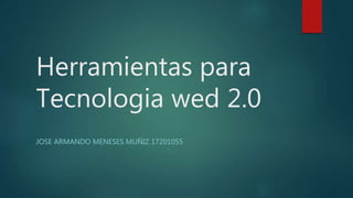 Herramientas para
Tecnologia wed 2.0
JOSE ARMANDO MENESES MUÑIZ 17201055
 