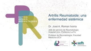 Artritis Reumatoide: una
enfermedad sistémica
Dr. José A. Roman Ivorra
Jefe de servicio de Reumatología
Hospital Univ. Politecnic La Fe
Profesor de Reumatología, Facultad
Medicina UCV
 