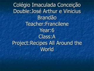 Colégio Imaculada Conceição Double:José Arthur e Vinicius Brandão Teacher:Francilene Year:6 Class:A Project:Recipes All Around the World 