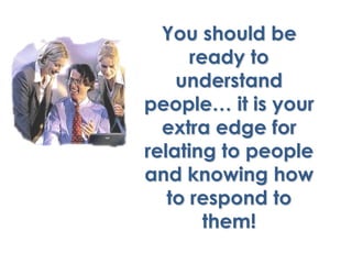 You should be
      ready to
    understand
people… it is your
  extra edge for
relating to people
and knowing how
   to respond to
        them!
 