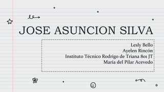 JOSE ASUNCION SILVA
Lesly Bello
Ayelen Rincón
Instituto Técnico Rodrigo de Triana 801 JT
María del Pilar Acevedo
 