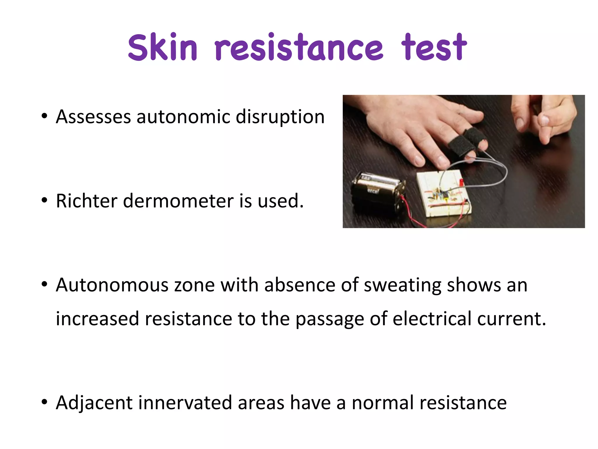 • Assesses	autonomic	disruption
• Richter	dermometer is	used.
• Autonomous	zone	with	absence	of	sweating	shows	an	
increased	resistance	to	the	passage	of	electrical	current.
• Adjacent	innervated	areas	have	a	normal	resistance
Skin resistance test
 