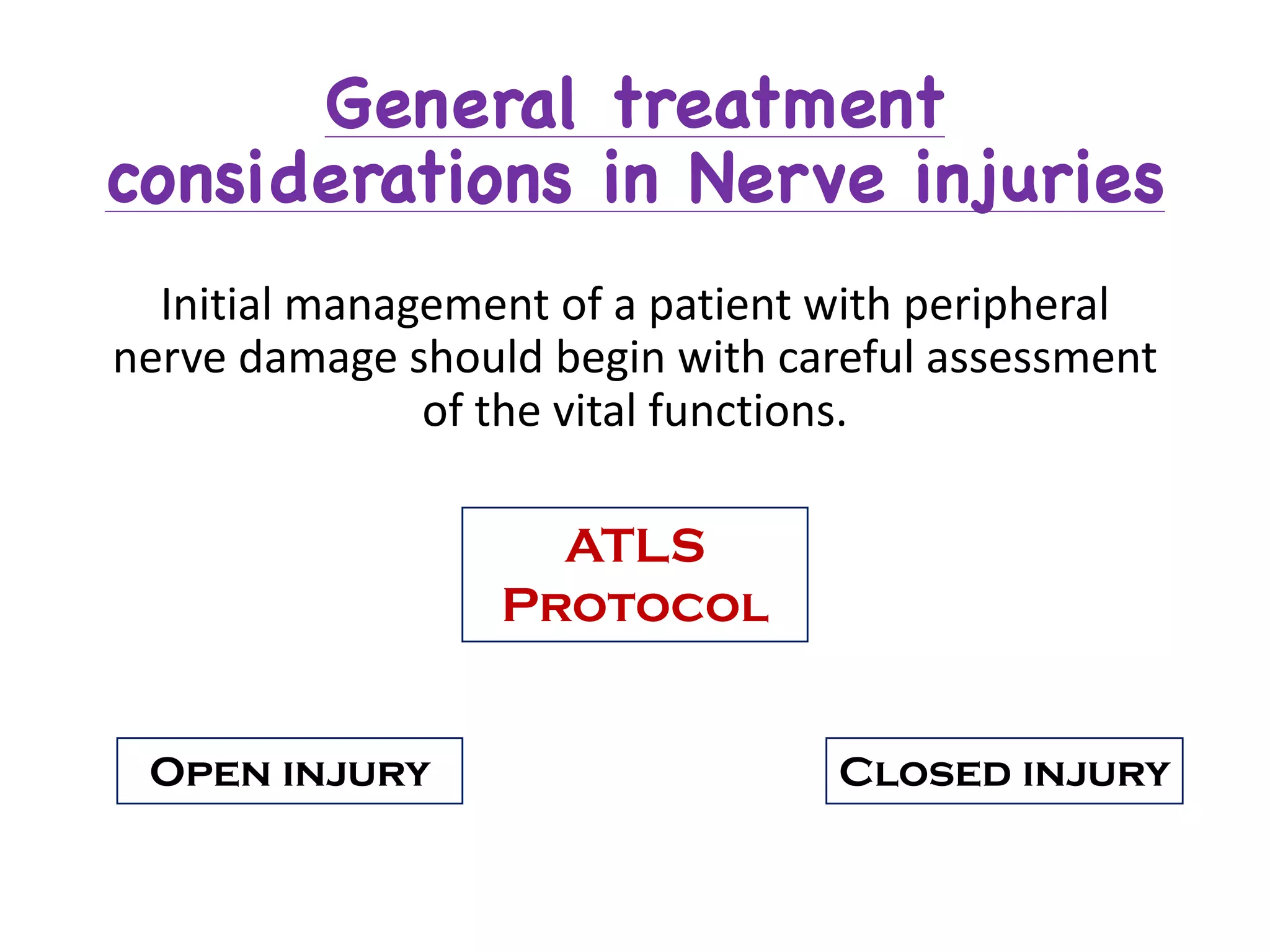 General treatment
considerations in Nerve injuries
Initial	management	of	a	patient	with	peripheral	
nerve	damage	should	begin	with	careful	assessment	
of	the	vital	functions.
ATLS
Protocol
Open injury Closed injury
 