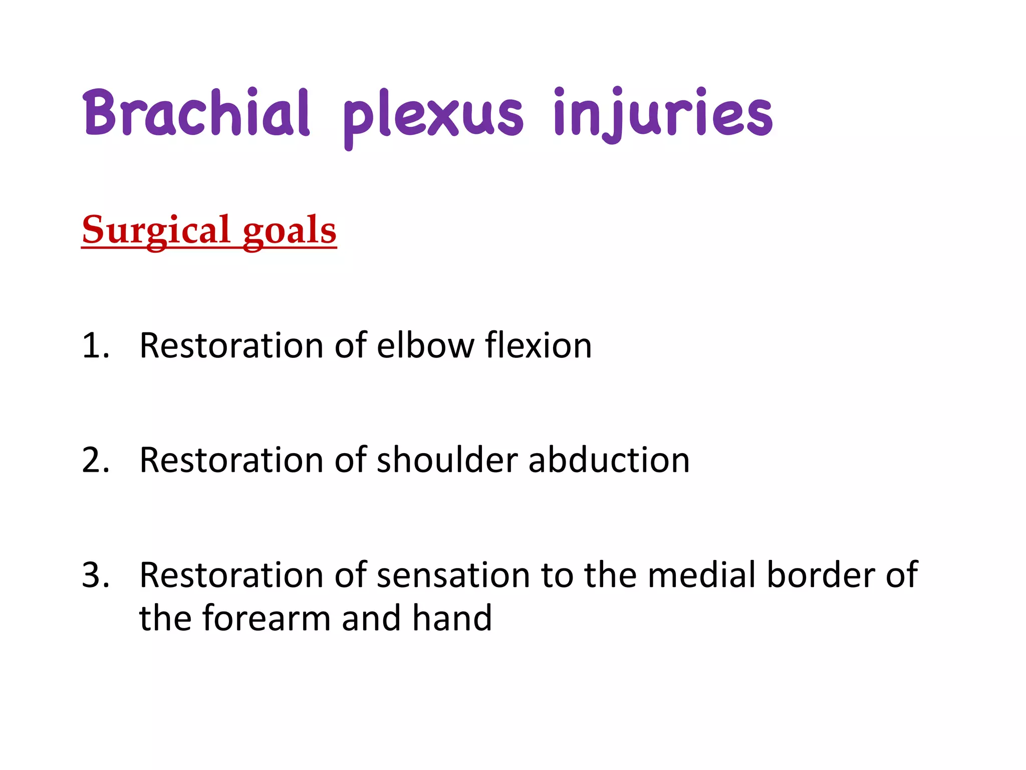 Brachial plexus injuries
Surgical goals
1. Restoration	of	elbow	flexion
2. Restoration	of	shoulder	abduction	
3. Restoration	of	sensation	to	the	medial	border	of	
the	forearm	and	hand	
 
