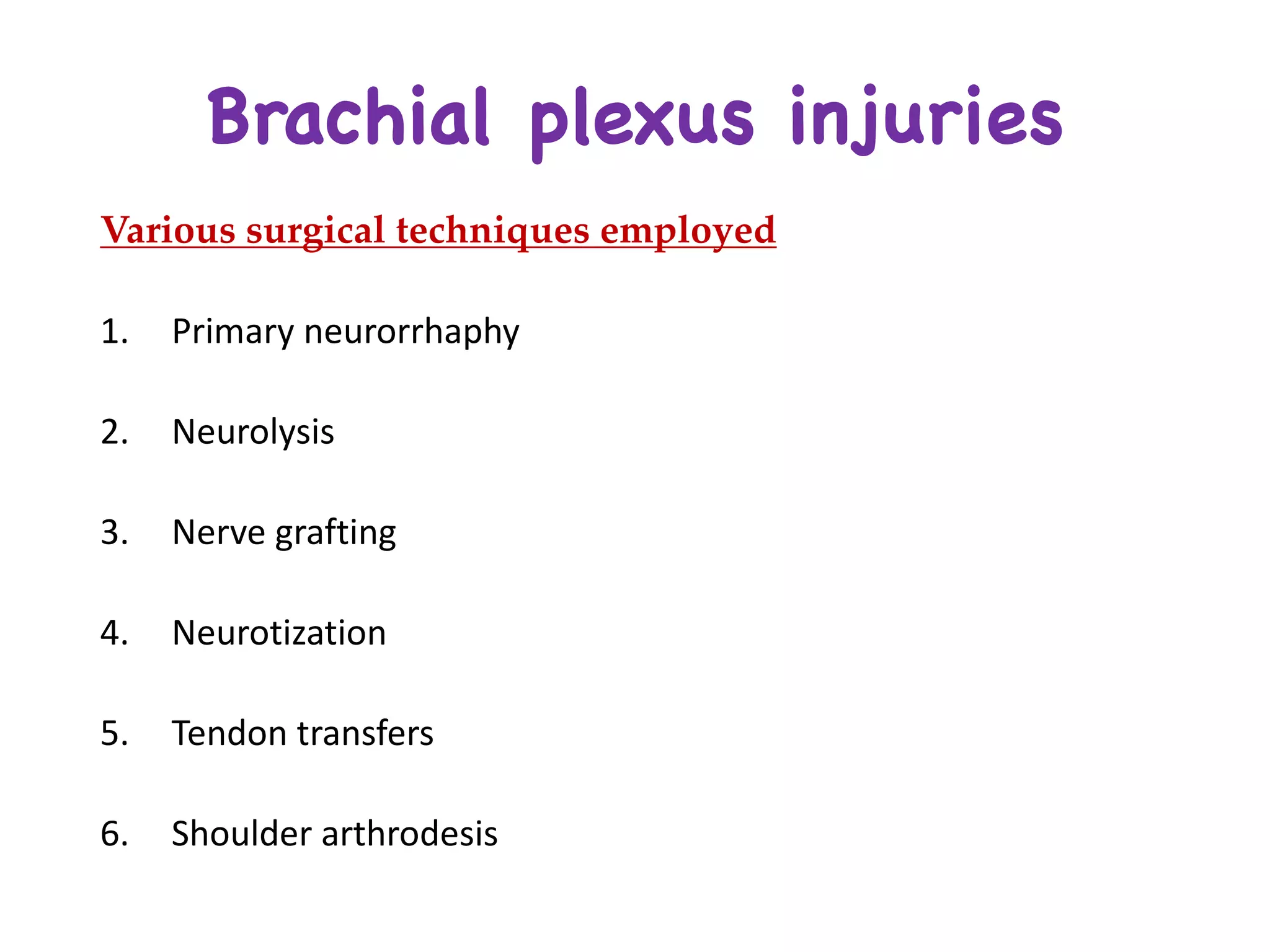 Brachial plexus injuries
Various surgical techniques employed
1. Primary	neurorrhaphy
2. Neurolysis
3. Nerve	grafting	
4. Neurotization
5. Tendon	transfers	
6. Shoulder	arthrodesis	
 