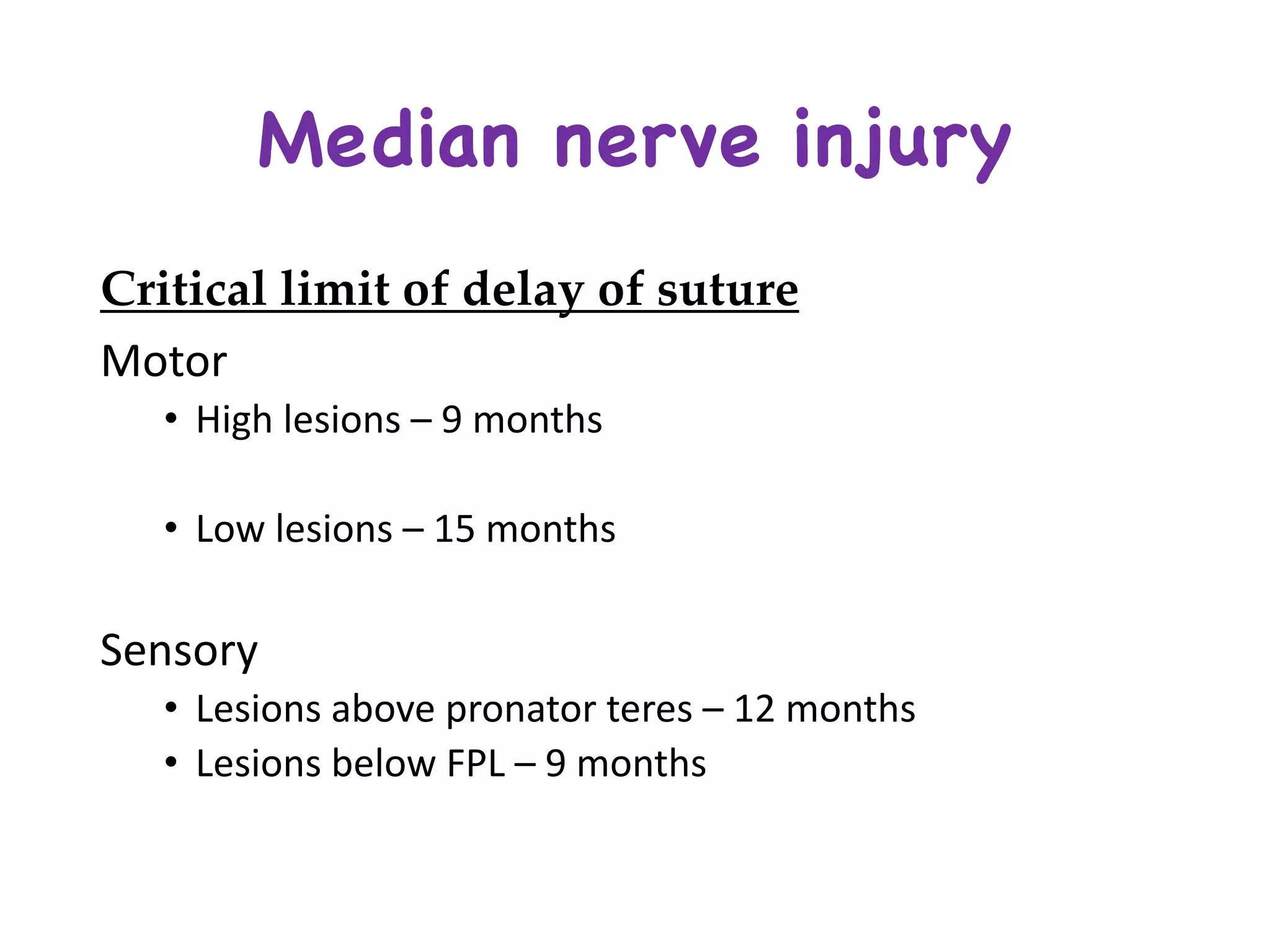 Critical limit of delay of suture
Motor
• High	lesions	– 9	months	
• Low	lesions	– 15	months	
Sensory
• Lesions	above	pronator	teres – 12	months
• Lesions	below	FPL	– 9	months
Median nerve injury
 