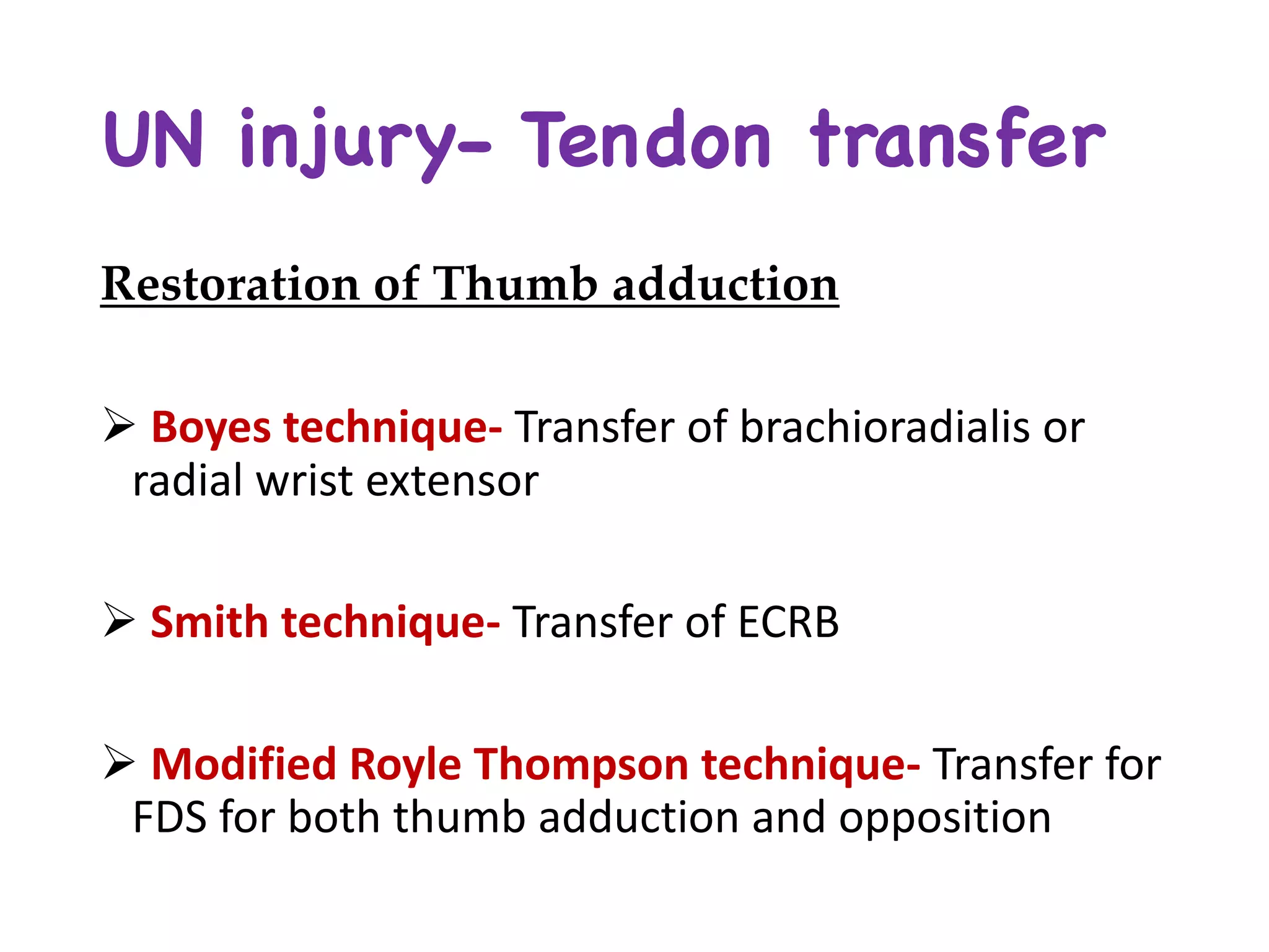UN injury- Tendon transfer
Restoration of Thumb adduction
Ø Boyes technique- Transfer	of	brachioradialis or	
radial	wrist	extensor
Ø Smith	technique- Transfer	of	ECRB
Ø Modified	Royle Thompson	technique- Transfer	for	
FDS	for	both	thumb	adduction	and	opposition
 