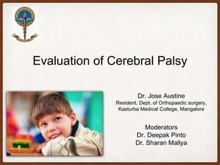 Evaluation of Cerebral Palsy
Dr. Jose Austine
Resident, Dept. of Orthopaedic surgery,
Kasturba Medical College, Mangalore
Moderators
Dr. Deepak Pinto
Dr. Sharan Mallya
 