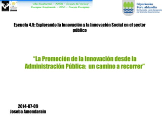 Escuela 4.5: Explorando la Innovación y la Innovación Social en el sector
público
“La Promoción de la Innovación desde la
Administración Pública: un camino a recorrer”
2014-07-09
Joseba Amondarain
 