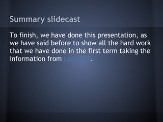Summary slidecast
To finish, we have done this presentation, as
we have said before to show all the hard work
that we have done in the first term taking the
information from LaskoICT.
 