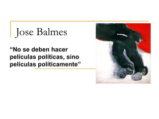 Jose Balmes
“No se deben hacer
películas políticas, sino
películas políticamente”
 