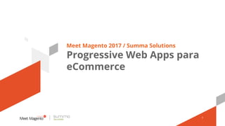 Meet Magento 2017 / Summa Solutions
Progressive Web Apps para
eCommerce
1
 