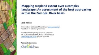 Mapping cropland extent over a complex
landscape: An assessment of the best approaches
across the Zambezi River basin
José Bofana
----------------------------------------------------------------------------
Universidade Católica de Moçambique (www.ucm.ac.mz)
Faculdade de Ciências Agronómicas
Cuamba University Campus, Rua do Aeroporto
CP. 22, Cuamba City 3305, Niassa – Mozambique
jmbofana@ucm.ac.mz | +258870204768
Acknowledgements:
Team
 