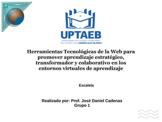 Realizado por: Prof. José Daniel Cadenas
Grupo 1
Herramientas Tecnológicas de la Web para
promover aprendizaje estratégico,
transformador y colaborativo en los
entornos virtuales de aprendizaje
Escaleta
 