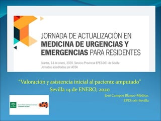 “Valoración y asistencia inicial al paciente amputado”
Sevilla 14 de ENERO, 2020
José Campos Blanco-Médico.
EPES 061-Sevilla
 