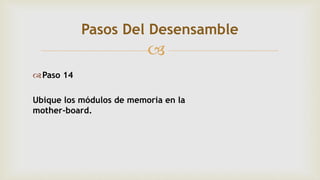 
Paso 14
Ubique los módulos de memoria en la
mother-board.
Pasos Del Desensamble
 
