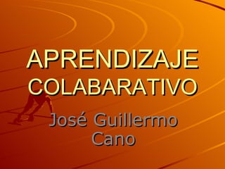 APRENDIZAJE
COLABARATIVO
 José Guillermo
      Cano
 