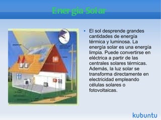 Energia Solar El sol desprende grandes cantidades de energía térmica y luminosa. La energía solar es una energía limpia. Puede convertirse en eléctrica a partir de las centrales solares térmicas. Además, la luz solar se transforma directamente en electricidad empleando células solares o fotovoltaicas. 
