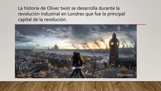 La historia de Oliver twist se desarrolla durante la
revolución industrial en Londres que fue la principal
capital de la revolución.
 