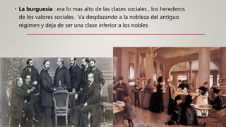 • La burguesía : era lo mas alto de las clases sociales , los herederos
de los valores sociales. Va desplazando a la nobleza del antiguo
régimen y deja de ser una clase inferior a los nobles
 