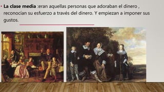 • La clase media :eran aquellas personas que adoraban el dinero ,
reconocían su esfuerzo a través del dinero. Y empiezan a imponer sus
gustos.
 