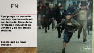 FIN
Aquí pongo un pequeño
montaje que he realizado
con fotos del libro, de la
revolución industrial en
Londres y de las clases
sociales.
Espero que os haya
gustado
 