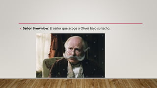 • Señor Brownlow: El señor que acoge a Oliver bajo su techo.
 