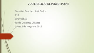 2DO.EJERCICIO DE POWER POINT
González Sánchez José Carlos
#18
Informática
Tuxtla Gutiérrez Chiapas
Lunes 2 de mayo del 2016
 