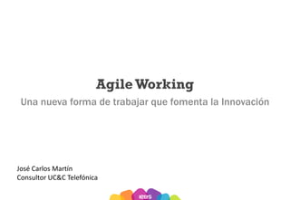 AgileWorking
Una nueva forma de trabajar que fomenta la Innovación
José Carlos Martín
Consultor UC&C Telefónica
 