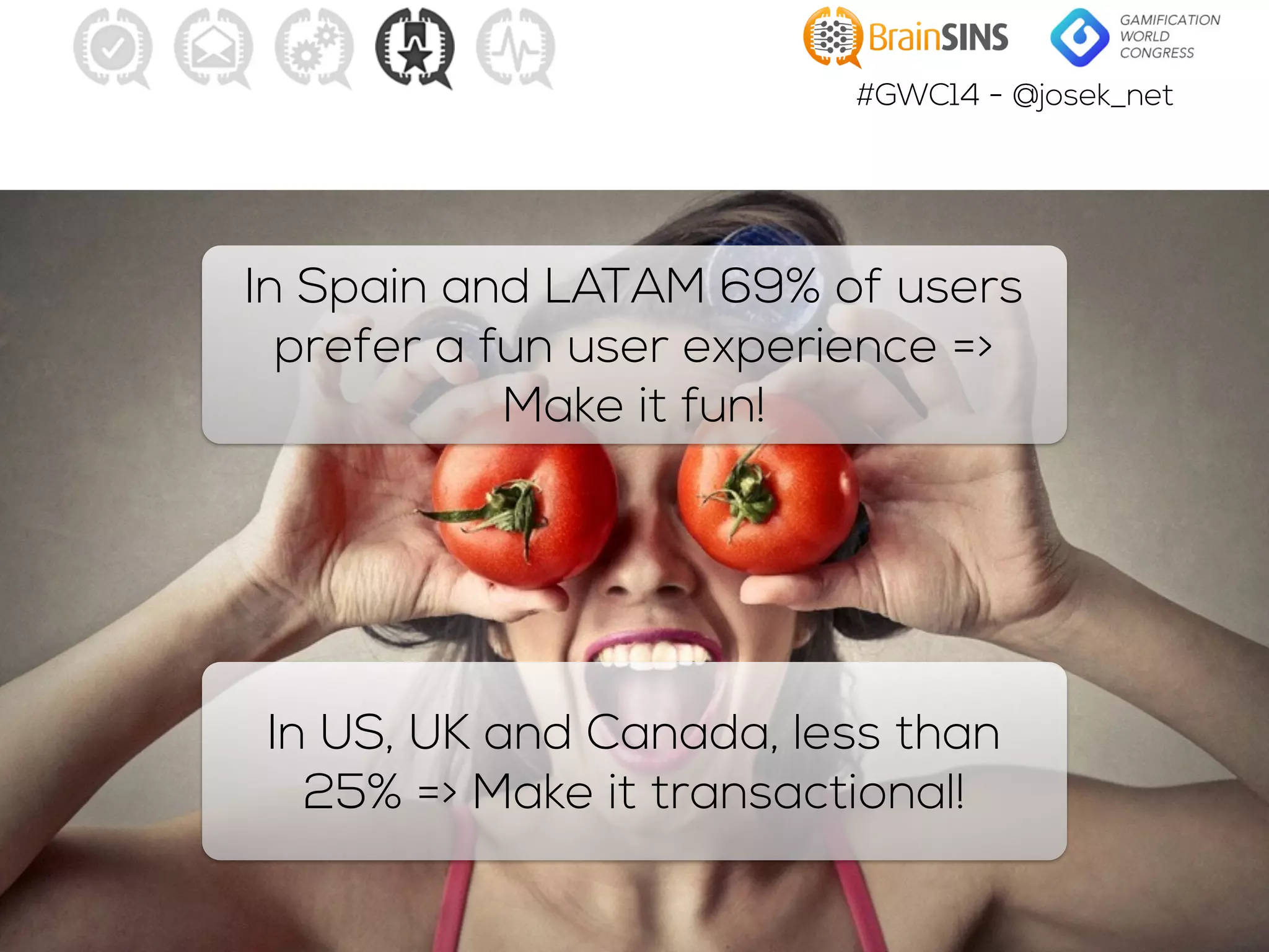 #GWC14 - @josek_net
In Spain and LATAM 69% of users
prefer a fun user experience =>
Make it fun!
In US, UK and Canada, less than
25% => Make it transactional!
 