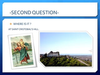 -SECOND QUESTION-
Ê WHERE IS IT ?
AT SAINT CRISTOBAL’S HILL.