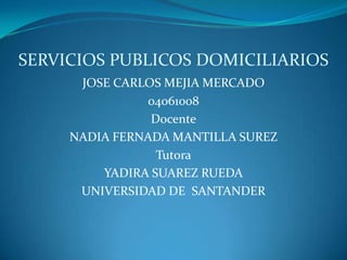 SERVICIOS PUBLICOS DOMICILIARIOS JOSE CARLOS MEJIA MERCADO 04061008 Docente NADIA FERNADA MANTILLA SUREZ Tutora YADIRA SUAREZ RUEDA UNIVERSIDAD DE  SANTANDER 