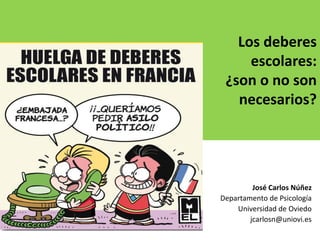 Los deberes escolares: ¿son o no son necesarios? 
José Carlos Núñez 
Departamento de Psicología 
Universidad de Oviedo 
jc...