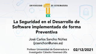 José Carlos Sancho Núñez
(jcsanchon@unex.es)
Profesor Universidad de Extremadura e
Investigador Cátedra Viewnext-UEx
02/12/2021
La Seguridad en el Desarrollo de
Software implementada de forma
Preventiva
 