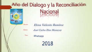 Docente:
Elena Valiente Ramírez
Alumno: José Carlos Díaz Manayay
Tema :
Whatsapp
2018
 
