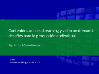 Contenidos	
  online,	
  streaming	
  y	
  video	
  on	
  demand:	
  
desa3os	
  para	
  la	
  producción	
  audiovisual	
  
Mg.	
  Lic.	
  José	
  Castro	
  Fuentes	
  
UNLa	
  
Viernes	
  07	
  de	
  agosto	
  de	
  2015	
  
 