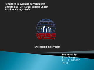 Republica Bolivariana de Venezuela Universidad  Dr. Rafael Belloso Chacin Facultad de ingeniería English III Final Project Presented By:  José Chango C.I :  21691872	  N:311 