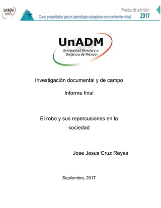 Investigación documental y de campo
Informe final
El robo y sus repercusiones en la
sociedad
Jose Jesus Cruz Reyes
Septiembre, 2017
 